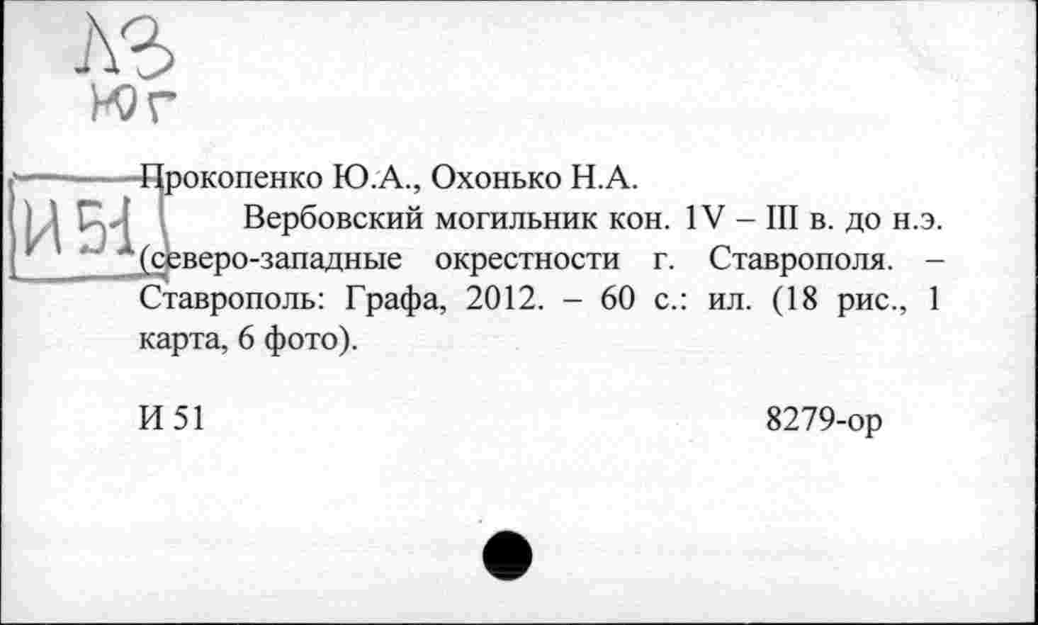 ﻿Юг

окопенко Ю.А., Охонько Н.А.
Вербовский могильник кон. IV - III в. до н.э. веро-западные окрестности г. Ставрополя. -Ставрополь: Графа, 2012. - 60 с.: ил. (18 рис., 1
карта, 6 фото).
И51
8279-ор